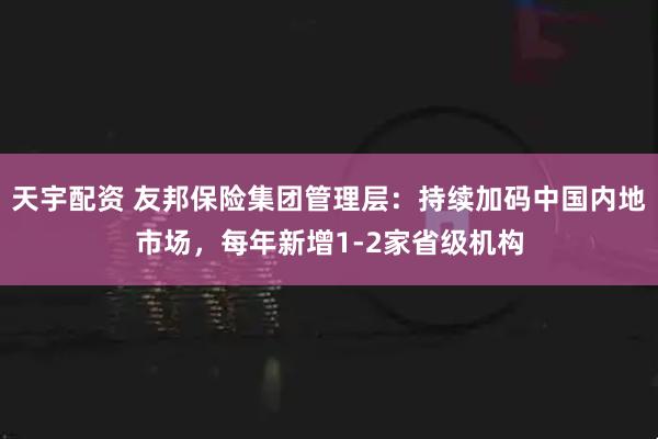 天宇配资 友邦保险集团管理层：持续加码中国内地市场，每年新增1-2家省级机构