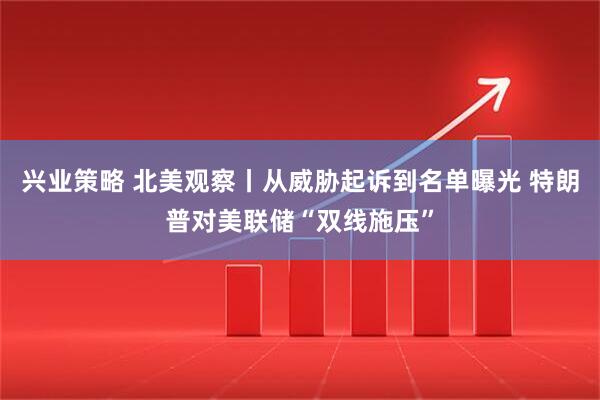 兴业策略 北美观察丨从威胁起诉到名单曝光 特朗普对美联储“双线施压”
