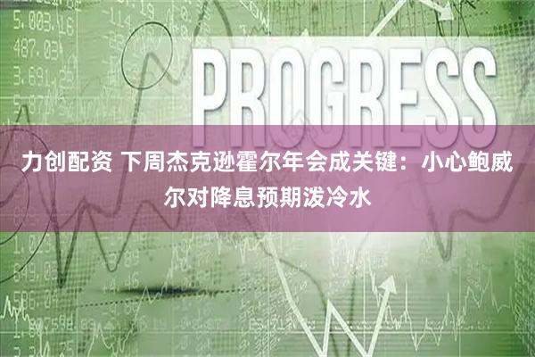 力创配资 下周杰克逊霍尔年会成关键:小心鲍威尔对降息预期泼冷水