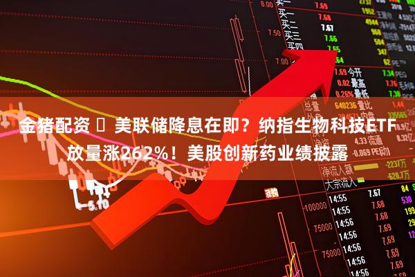 金猪配资 美联储降息在即?纳指生物科技ETF放量涨262%!美股创新药业绩披露