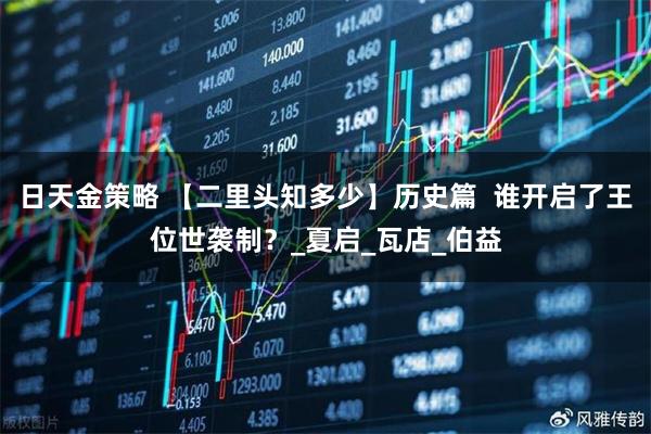 日天金策略 【二里头知多少】历史篇  谁开启了王位世袭制？_夏启_瓦店_伯益