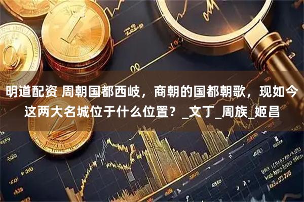 明道配资 周朝国都西岐，商朝的国都朝歌，现如今这两大名城位于什么位置？_文丁_周族_姬昌