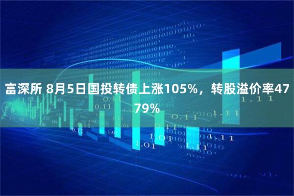 富深所 8月5日国投转债上涨105%,转股溢价率4779%
