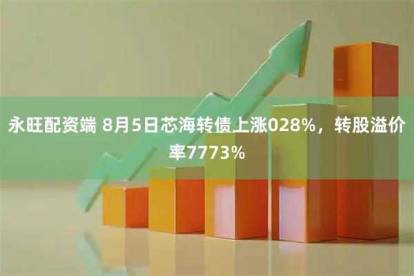 永旺配资端 8月5日芯海转债上涨028%,转股溢价率7773%