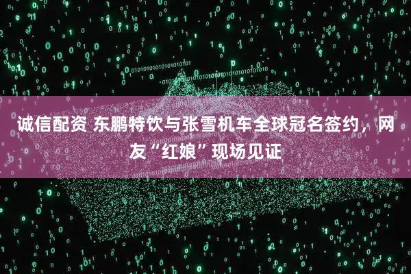 诚信配资 东鹏特饮与张雪机车全球冠名签约，网友“红娘”现场见证