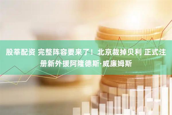 股莘配资 完整阵容要来了！北京裁掉贝利 正式注册新外援阿隆德斯·威廉姆斯