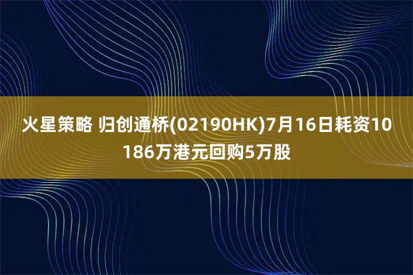 火星策略 归创通桥(02190HK)7月16日耗资10186万港元回购5万股