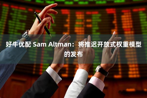 好牛优配 Sam Altman：将推迟开放式权重模型的发布