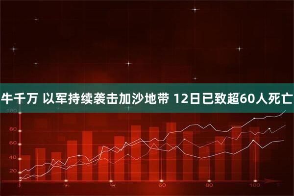牛千万 以军持续袭击加沙地带 12日已致超60人死亡