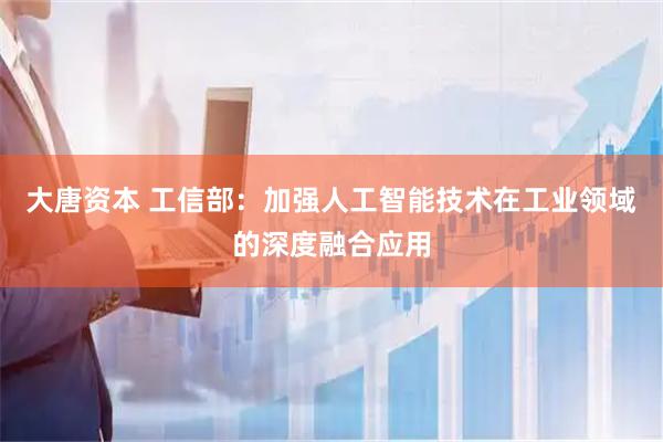 大唐资本 工信部：加强人工智能技术在工业领域的深度融合应用