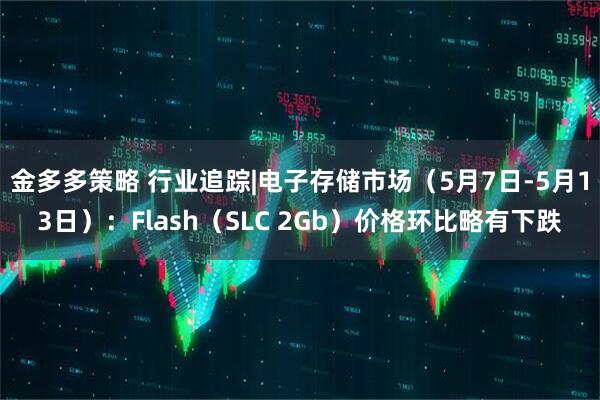 金多多策略 行业追踪|电子存储市场（5月7日-5月13日）：Flash（SLC 2Gb）价格环比略有下跌