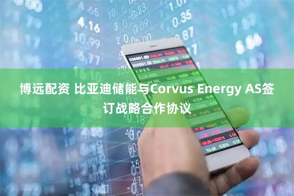 博远配资 比亚迪储能与Corvus Energy AS签订战略合作协议