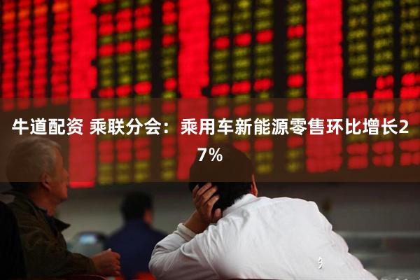 牛道配资 乘联分会：乘用车新能源零售环比增长27%