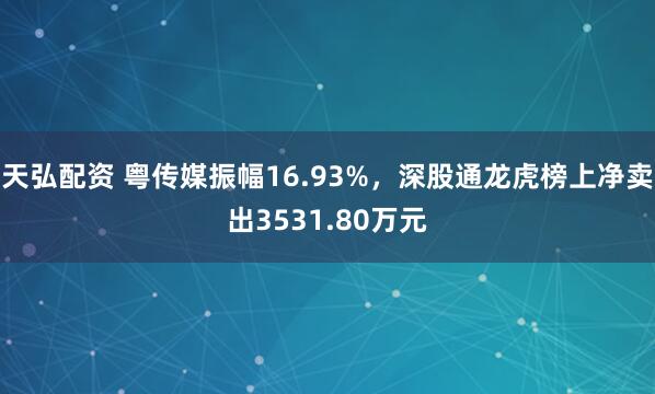 天弘配资 粤传媒振幅16.93%，深股通龙虎榜上净卖出3531.80万元