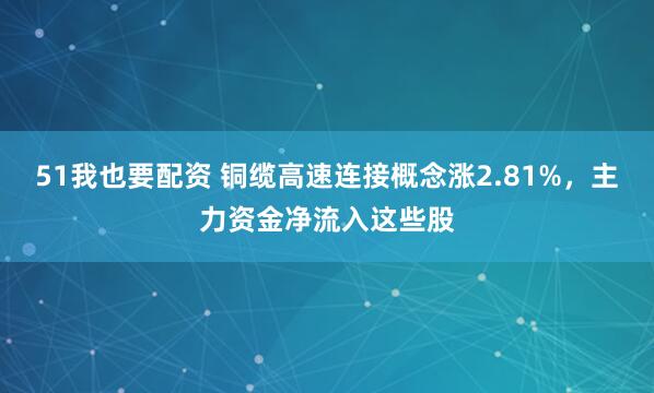 51我也要配资 铜缆高速连接概念涨2.81%,主力资金净流入这些股