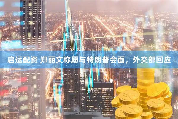 启运配资 郑丽文称愿与特朗普会面，外交部回应