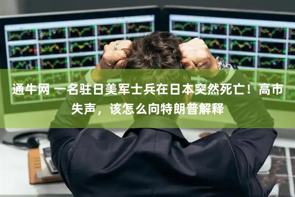 通牛网 一名驻日美军士兵在日本突然死亡!高市失声,该怎么向特朗普解释