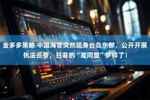 金多多策略 中国海警突然现身台岛东部，公开开展执法巡查，日菲的“准同盟”梦碎了！