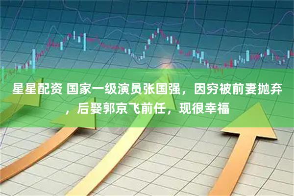 星星配资 国家一级演员张国强，因穷被前妻抛弃，后娶郭京飞前任，现很幸福