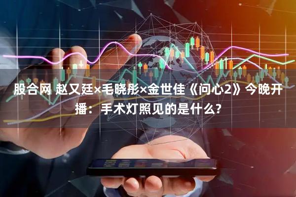 股合网 赵又廷×毛晓彤×金世佳《问心2》今晚开播:手术灯照见的是什么?