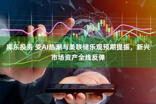 库东投资 受AI热潮与美联储乐观预期提振，新兴市场资产全线反弹