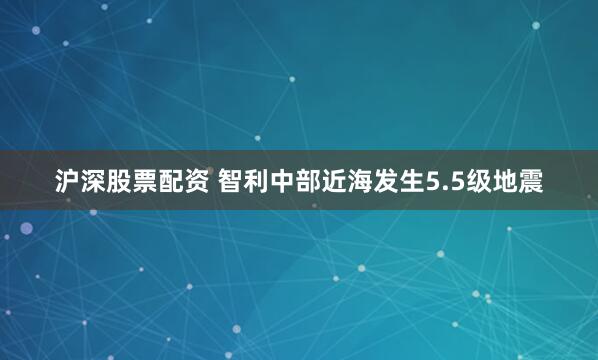 沪深股票配资 智利中部近海发生5.5级地震