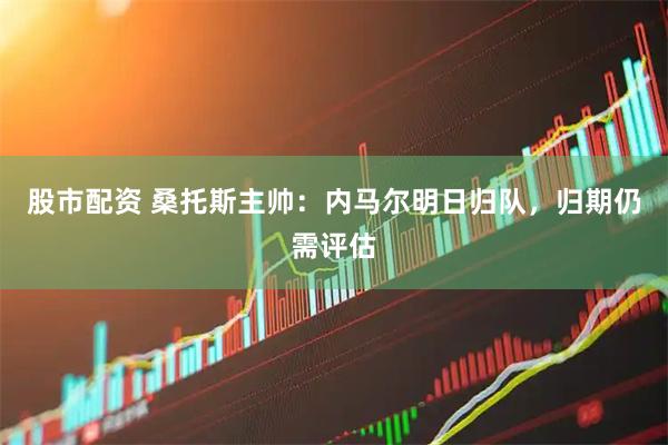 股市配资 桑托斯主帅:内马尔明日归队,归期仍需评估