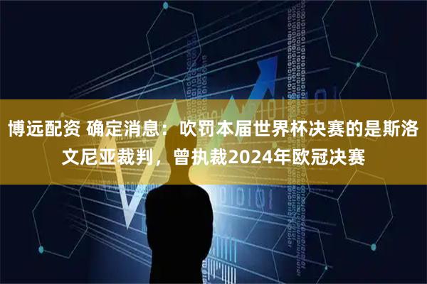 博远配资 确定消息：吹罚本届世界杯决赛的是斯洛文尼亚裁判，曾执裁2024年欧冠决赛