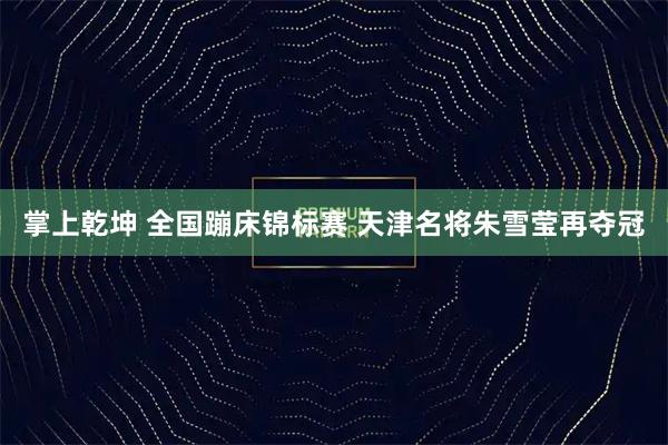 掌上乾坤 全国蹦床锦标赛 天津名将朱雪莹再夺冠