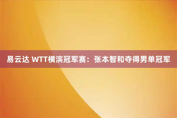 易云达 WTT横滨冠军赛：张本智和夺得男单冠军