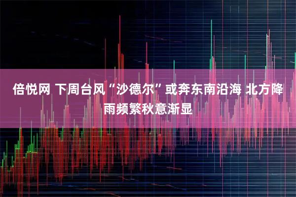 倍悦网 下周台风“沙德尔”或奔东南沿海 北方降雨频繁秋意渐显