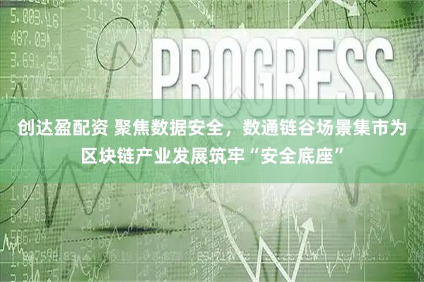 创达盈配资 聚焦数据安全，数通链谷场景集市为区块链产业发展筑牢“安全底座”