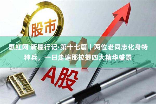 惠红网 新疆行记·第十七篇｜两位老同志化身特种兵，一日走遍那拉提四大精华盛景