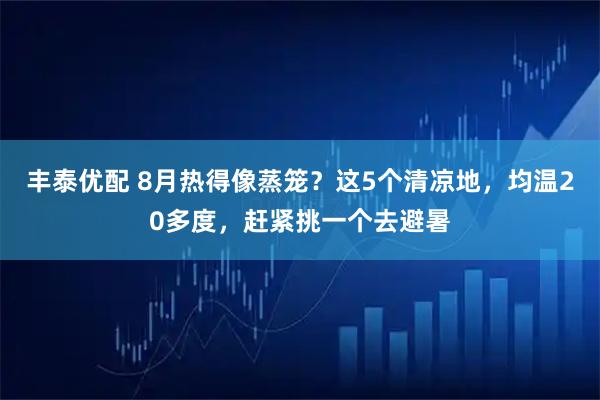 丰泰优配 8月热得像蒸笼？这5个清凉地，均温20多度，赶紧挑一个去避暑